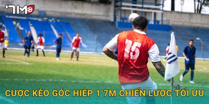cược kèo góc hiệp 1 7m và mẹo thắng nhanh 3 cược kèo góc hiệp 1 7m chiến lược tối ưu