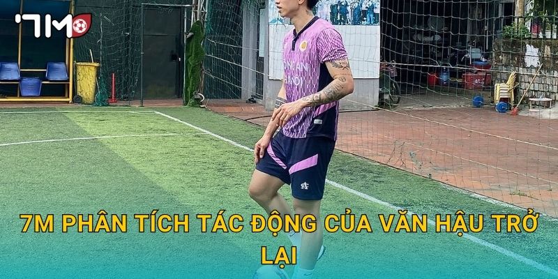 Văn Hậu trở lại sân cỏ và cập nhật từ 7m 3 7m phân tích tác động của Văn Hậu trở lại